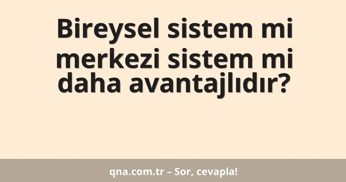 Bireysel sistem mi merkezi sistem mi daha avantajlıdır?