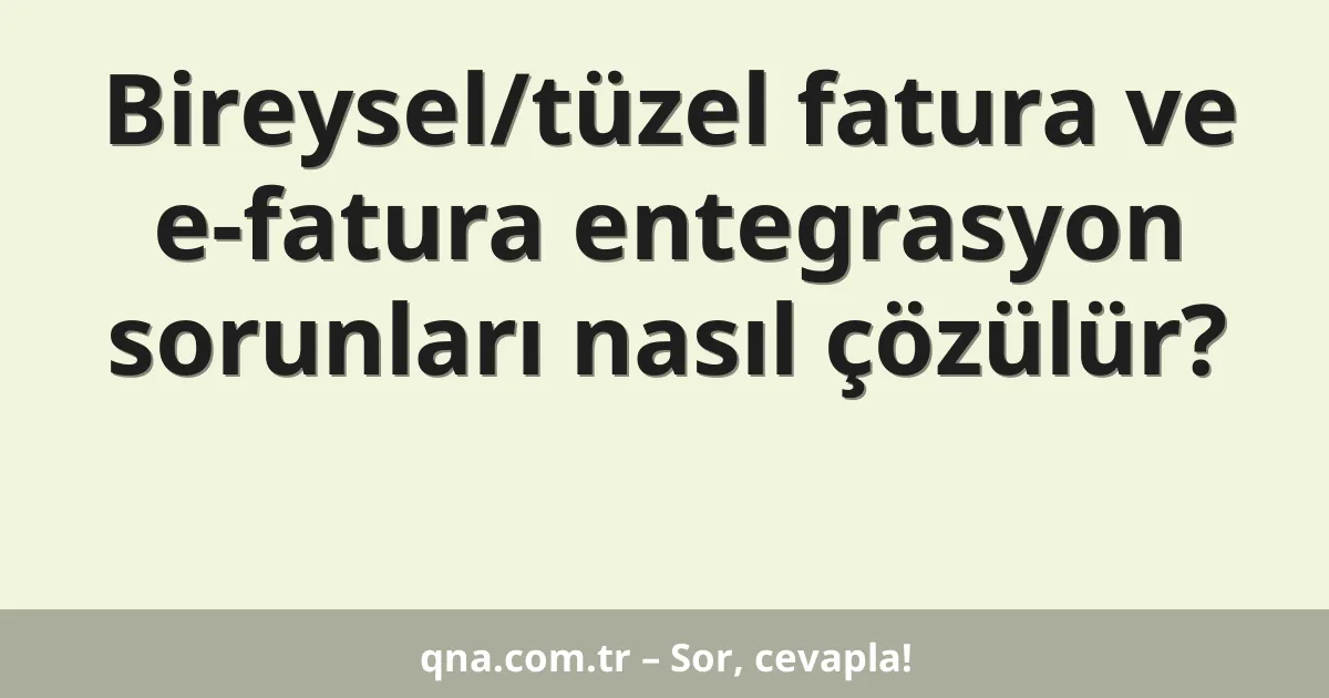 Bireysel/tüzel fatura ve e-fatura entegrasyon sorunları nasıl çözülür?