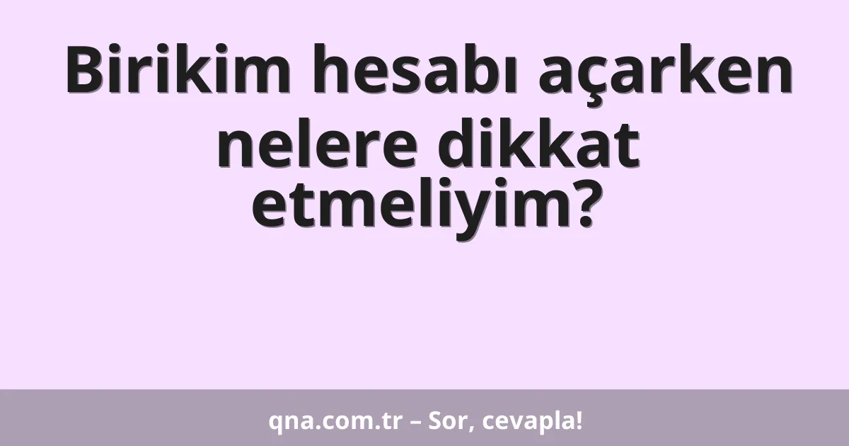 Birikim hesabı açarken nelere dikkat etmeliyim?