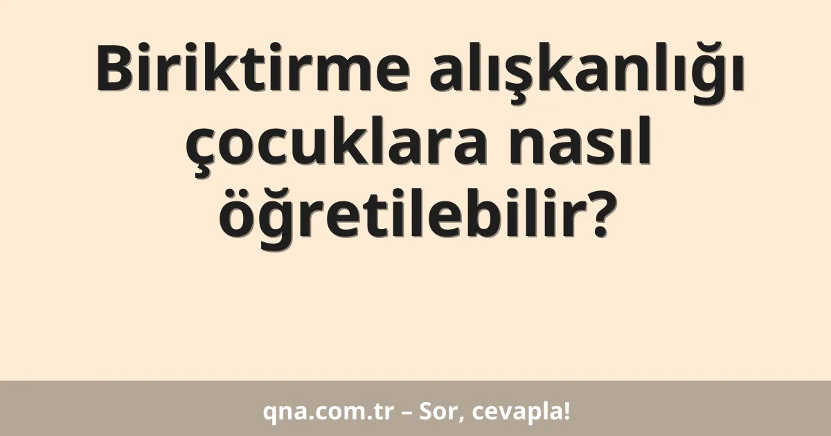 Biriktirme alışkanlığı çocuklara nasıl öğretilebilir?