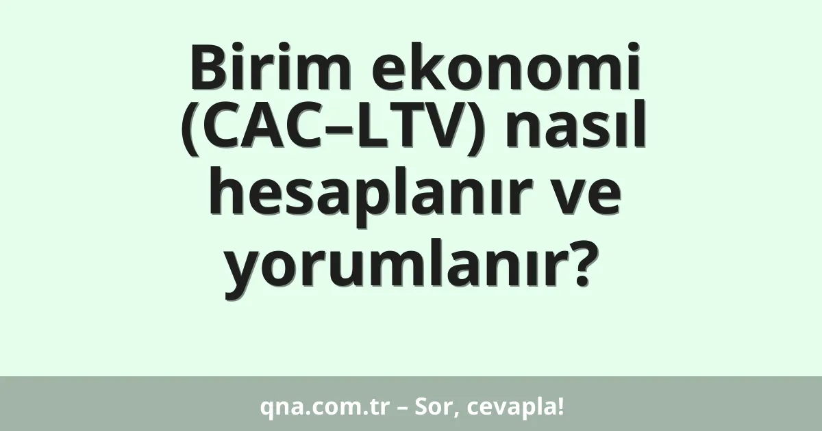 Birim ekonomi (CAC–LTV) nasıl hesaplanır ve yorumlanır?