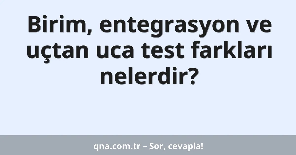 Birim, entegrasyon ve uçtan uca test farkları nelerdir?