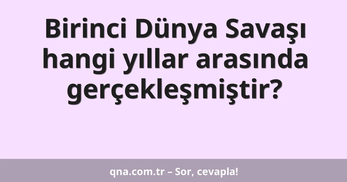 Birinci Dünya Savaşı hangi yıllar arasında gerçekleşmiştir?
