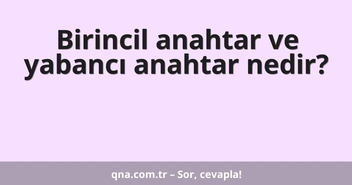 Birincil anahtar ve yabancı anahtar nedir?