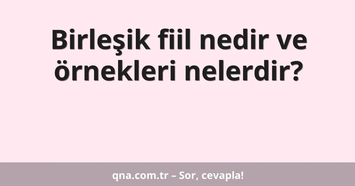 Birleşik fiil nedir ve örnekleri nelerdir?