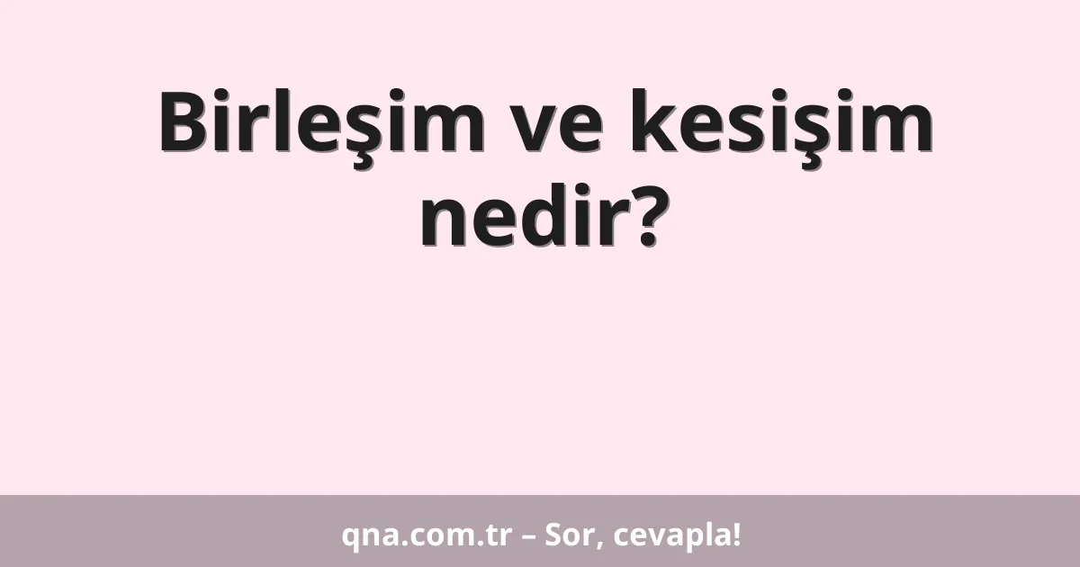 Birleşim ve kesişim nedir?