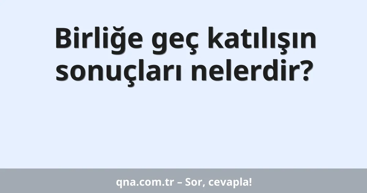 Birliğe geç katılışın sonuçları nelerdir?