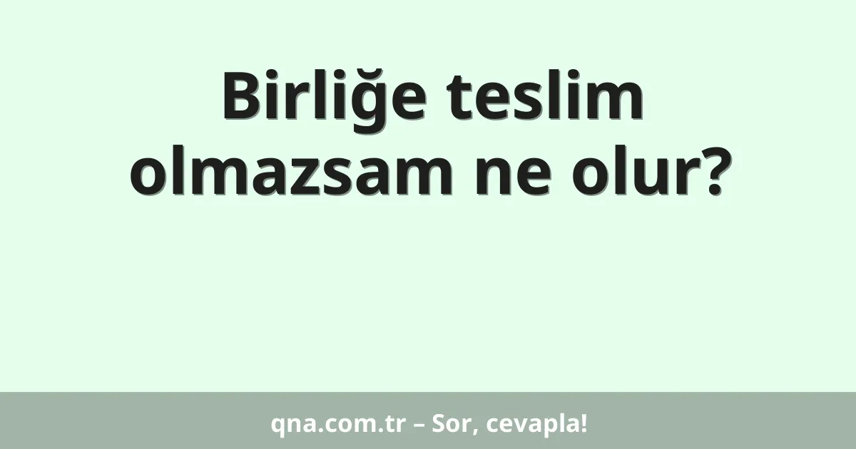 Birliğe teslim olmazsam ne olur?