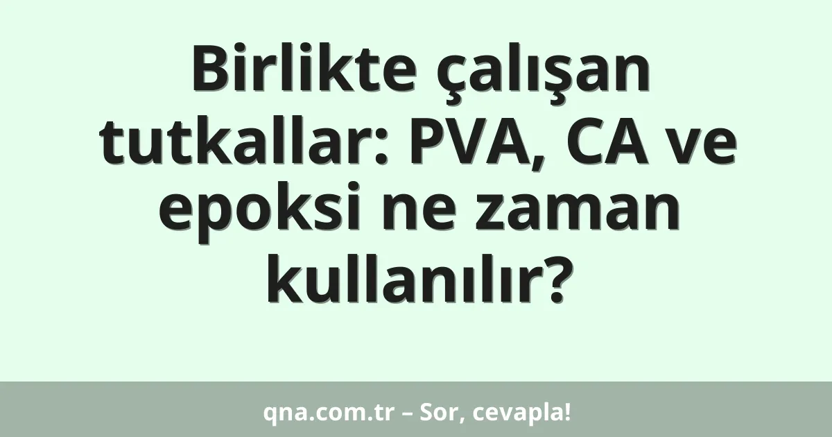 Birlikte çalışan tutkallar: PVA, CA ve epoksi ne zaman kullanılır?