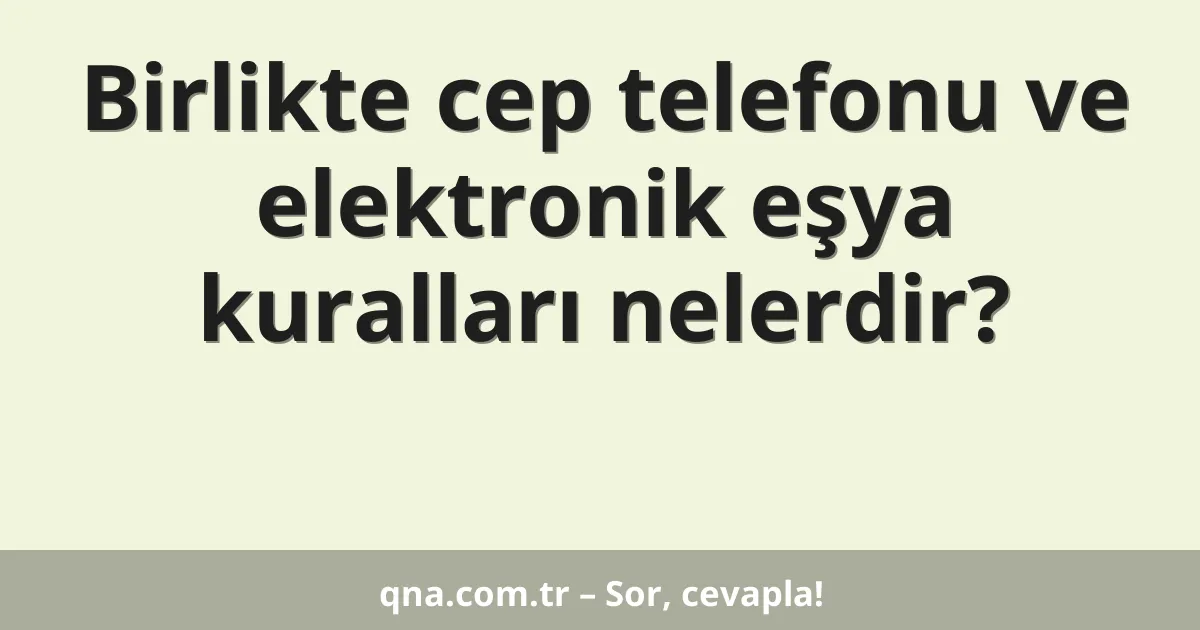 Birlikte cep telefonu ve elektronik eşya kuralları nelerdir?