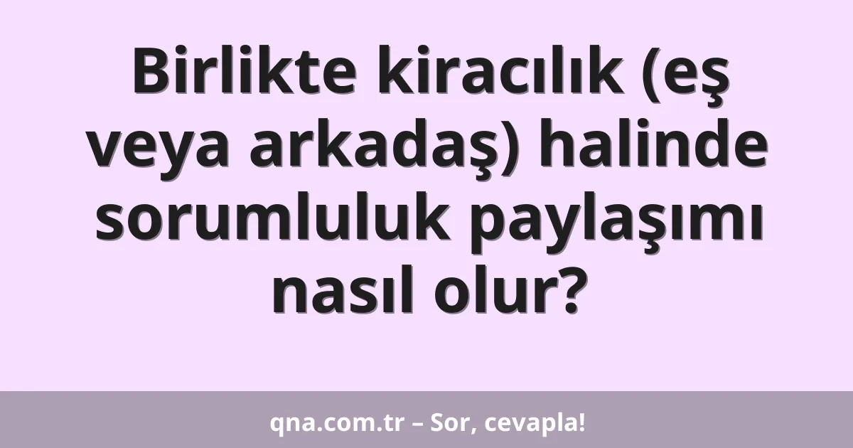 Birlikte kiracılık (eş veya arkadaş) halinde sorumluluk paylaşımı nasıl olur?