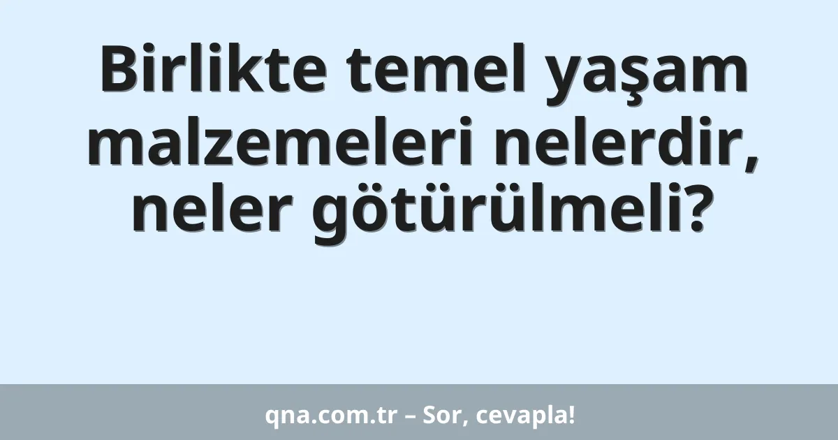 Birlikte temel yaşam malzemeleri nelerdir, neler götürülmeli?