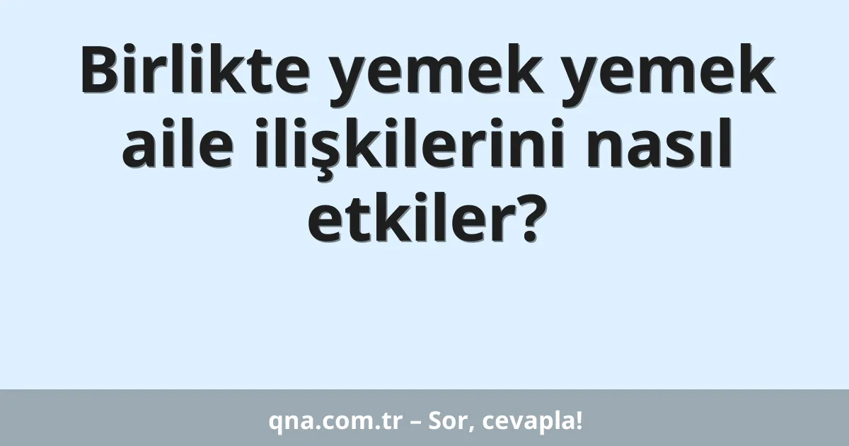 Birlikte yemek yemek aile ilişkilerini nasıl etkiler?