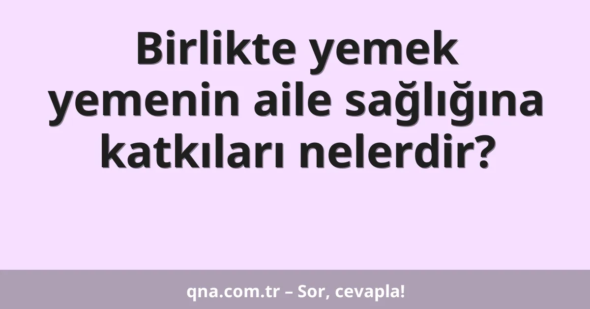 Birlikte yemek yemenin aile sağlığına katkıları nelerdir?