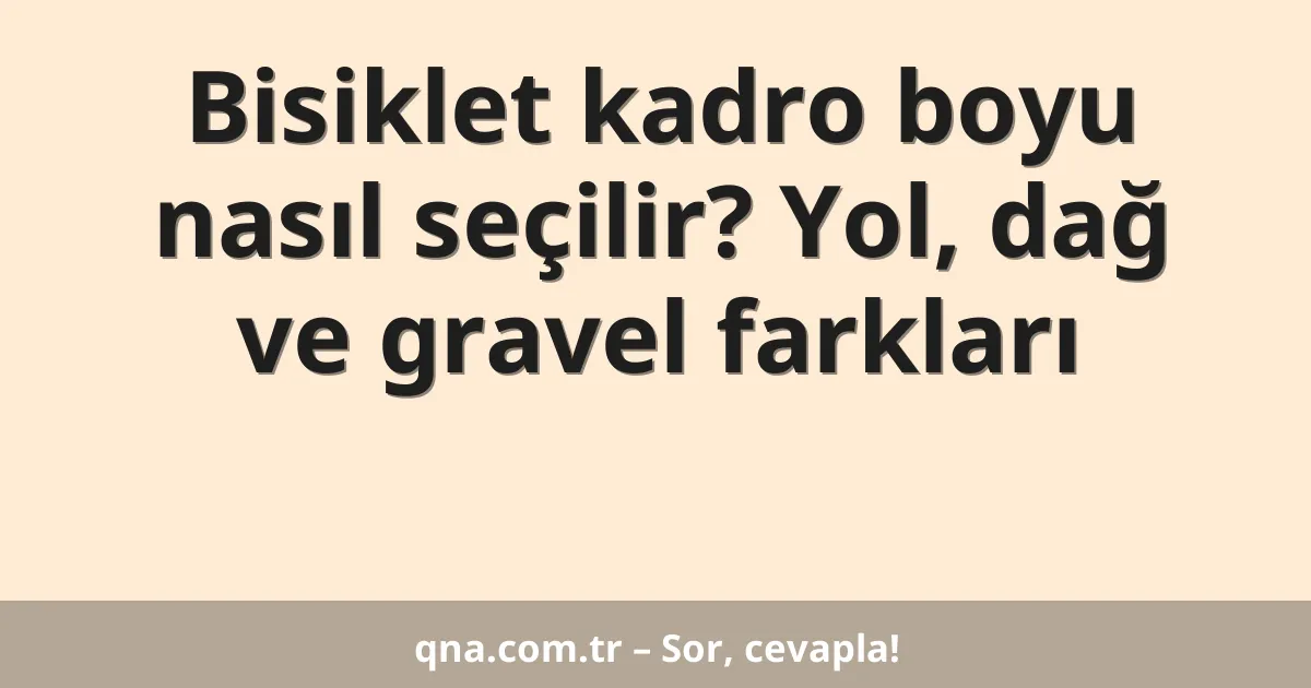 Bisiklet kadro boyu nasıl seçilir? Yol, dağ ve gravel farkları