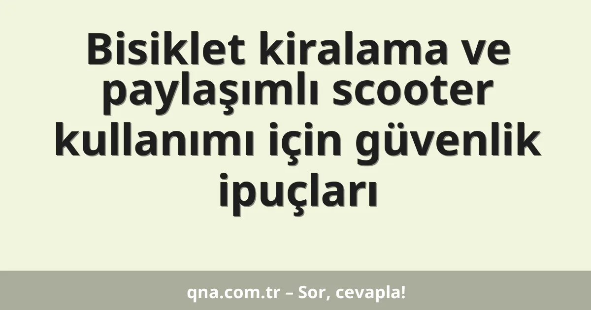 Bisiklet kiralama ve paylaşımlı scooter kullanımı için güvenlik ipuçları