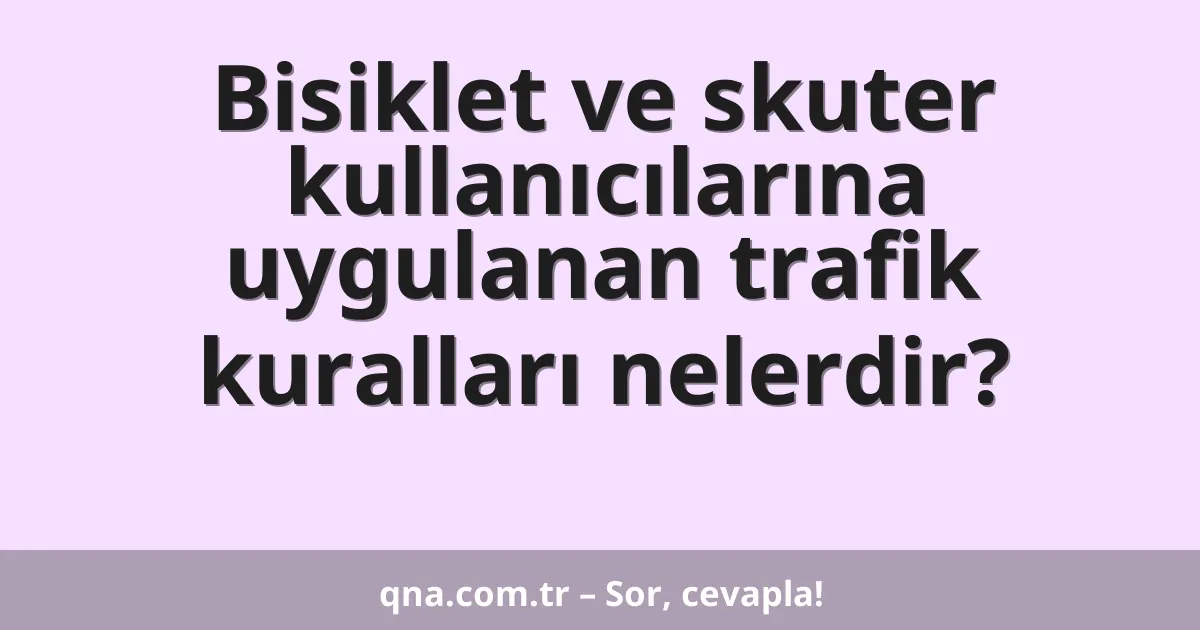 Bisiklet ve skuter kullanıcılarına uygulanan trafik kuralları nelerdir?