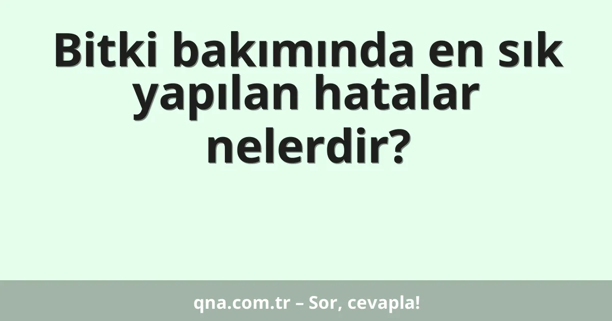 Bitki bakımında en sık yapılan hatalar nelerdir?