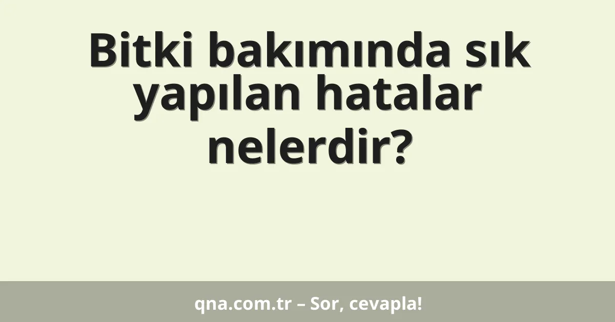Bitki bakımında sık yapılan hatalar nelerdir?