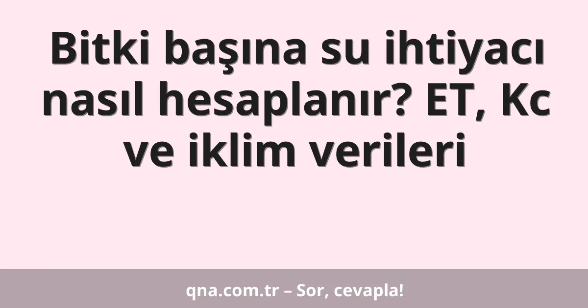 Bitki başına su ihtiyacı nasıl hesaplanır? ET, Kc ve iklim verileri