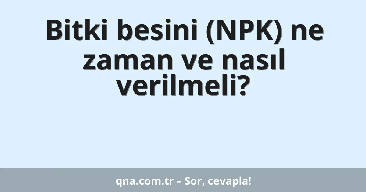 Bitki besini (NPK) ne zaman ve nasıl verilmeli?