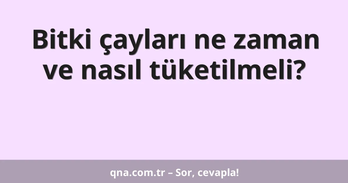 Bitki çayları ne zaman ve nasıl tüketilmeli?