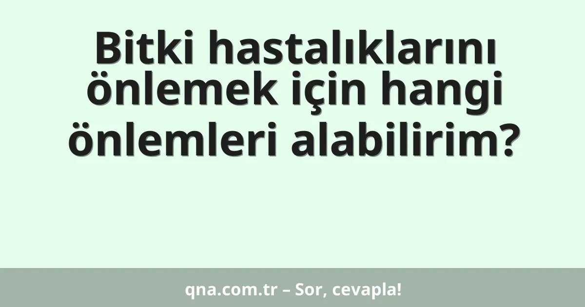 Bitki hastalıklarını önlemek için hangi önlemleri alabilirim?