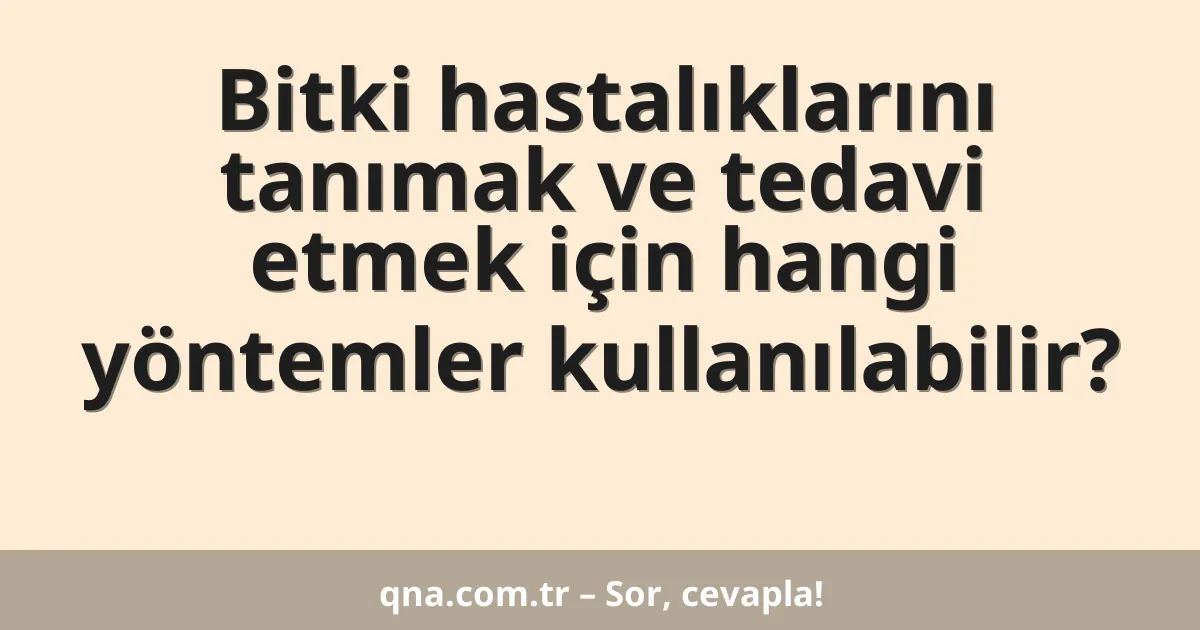 Bitki hastalıklarını tanımak ve tedavi etmek için hangi yöntemler kullanılabilir?