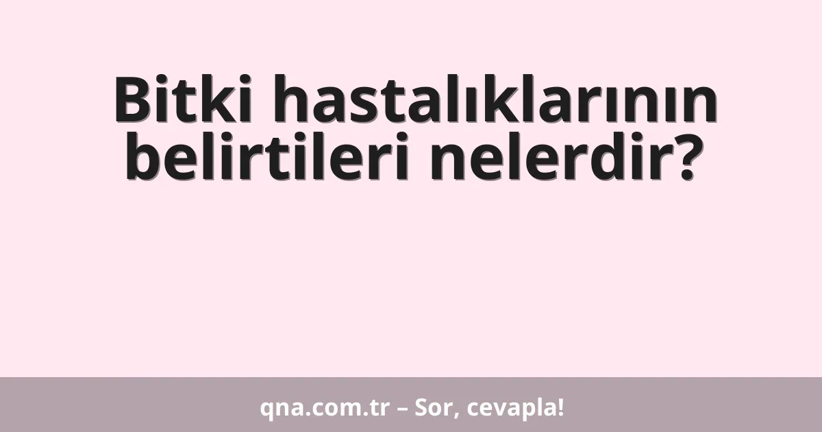 Bitki hastalıklarının belirtileri nelerdir?