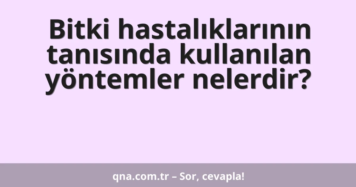Bitki hastalıklarının tanısında kullanılan yöntemler nelerdir?