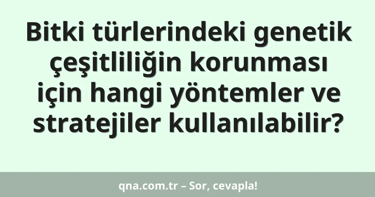 Bitki türlerindeki genetik çeşitliliğin korunması için hangi yöntemler ve stratejiler kullanılabilir?