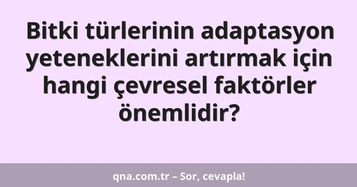 Bitki türlerinin adaptasyon yeteneklerini artırmak için hangi çevresel faktörler önemlidir?
