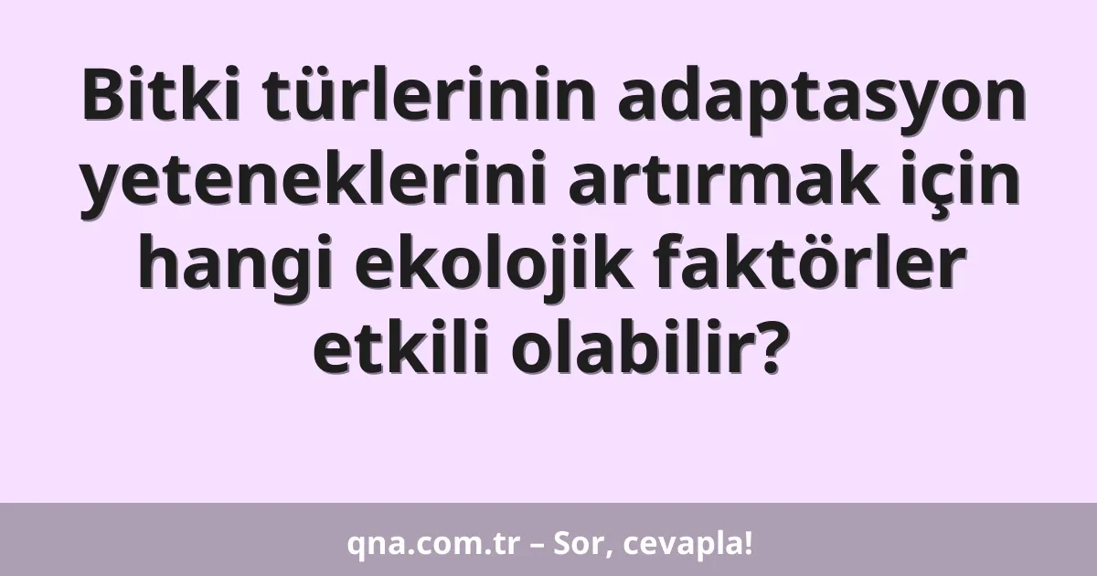 Bitki türlerinin adaptasyon yeteneklerini artırmak için hangi ekolojik faktörler etkili olabilir?