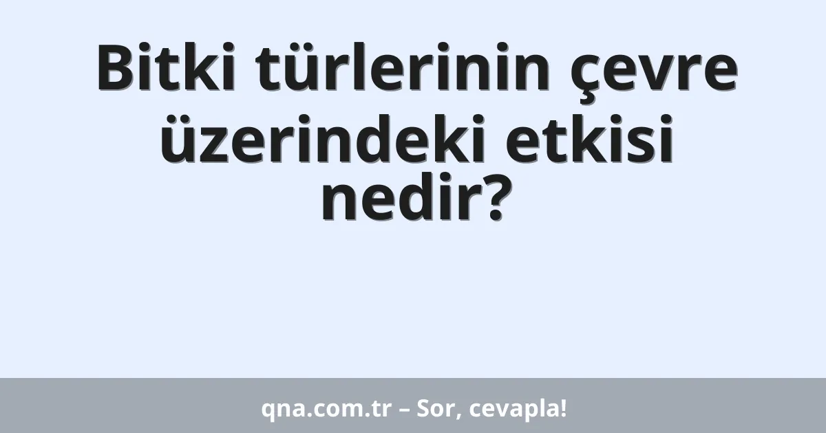 Bitki türlerinin çevre üzerindeki etkisi nedir?