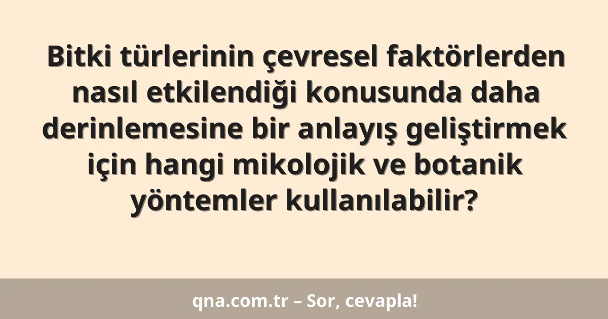 Bitki türlerinin çevresel faktörlerden nasıl etkilendiği konusunda daha derinlemesine bir anlayış geliştirmek için hangi mikolojik ve botanik yöntemler kullanılabilir?