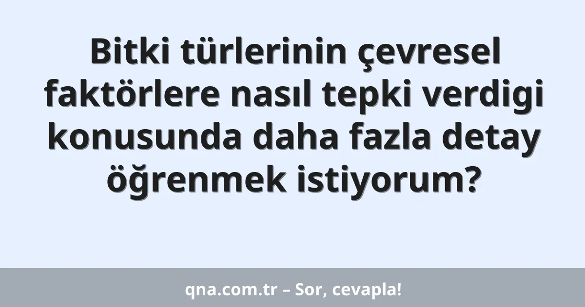 Bitki türlerinin çevresel faktörlere nasıl tepki verdigi konusunda daha fazla detay öğrenmek istiyorum?