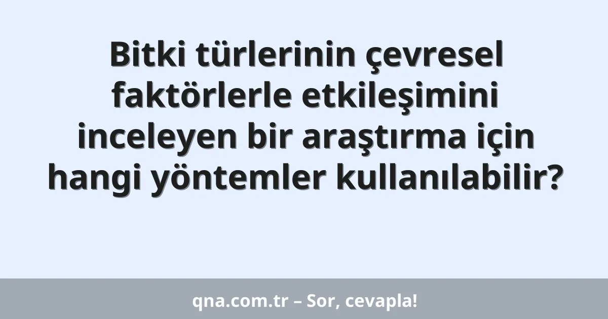 Bitki türlerinin çevresel faktörlerle etkileşimini inceleyen bir araştırma için hangi yöntemler kullanılabilir?