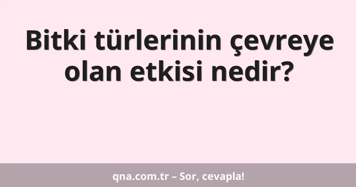 Bitki türlerinin çevreye olan etkisi nedir?