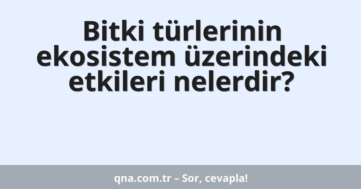 Bitki türlerinin ekosistem üzerindeki etkileri nelerdir?