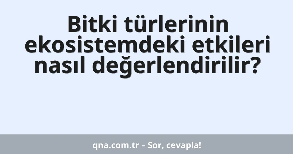 Bitki türlerinin ekosistemdeki etkileri nasıl değerlendirilir?