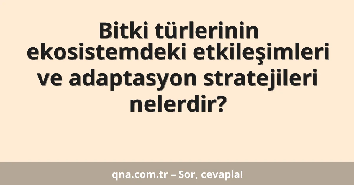 Bitki türlerinin ekosistemdeki etkileşimleri ve adaptasyon stratejileri nelerdir?