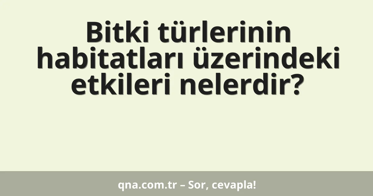 Bitki türlerinin habitatları üzerindeki etkileri nelerdir?