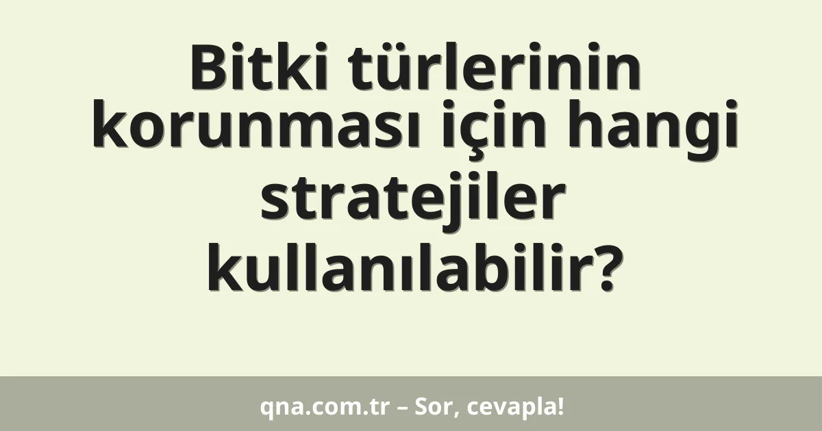 Bitki türlerinin korunması için hangi stratejiler kullanılabilir?