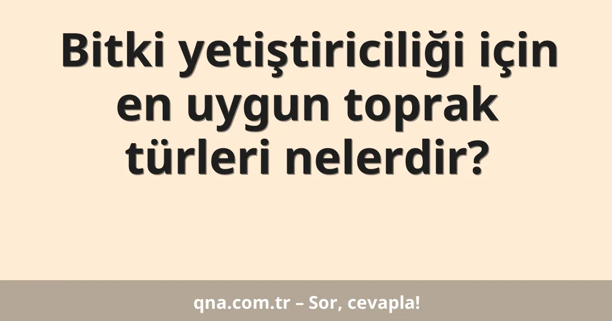 Bitki yetiştiriciliği için en uygun toprak türleri nelerdir?