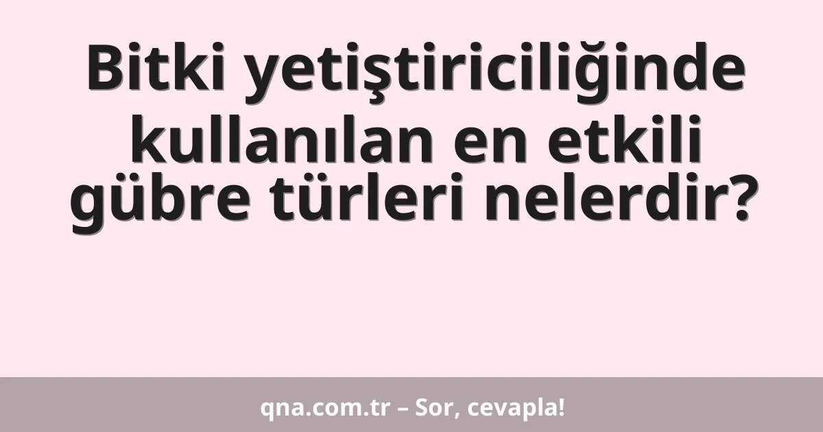 Bitki yetiştiriciliğinde kullanılan en etkili gübre türleri nelerdir?