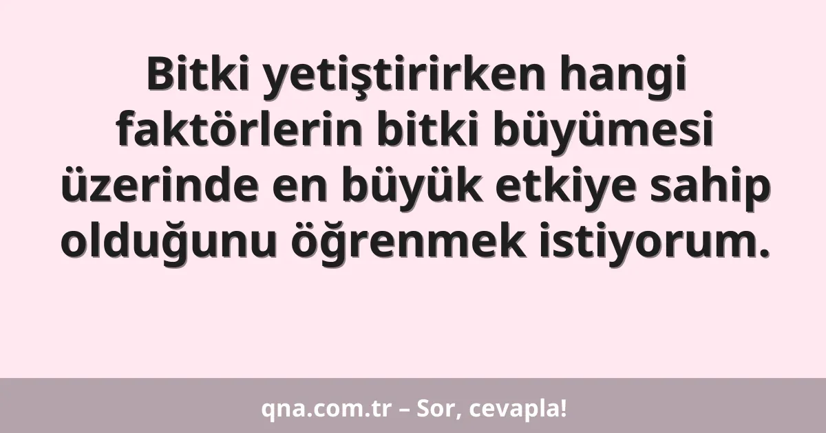 Bitki yetiştirirken hangi faktörlerin bitki büyümesi üzerinde en büyük etkiye sahip olduğunu öğrenmek istiyorum.
