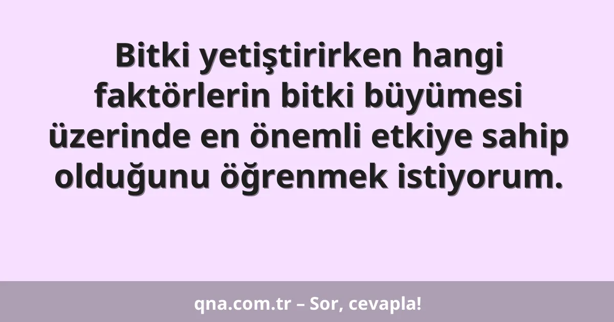 Bitki yetiştirirken hangi faktörlerin bitki büyümesi üzerinde en önemli etkiye sahip olduğunu öğrenmek istiyorum.