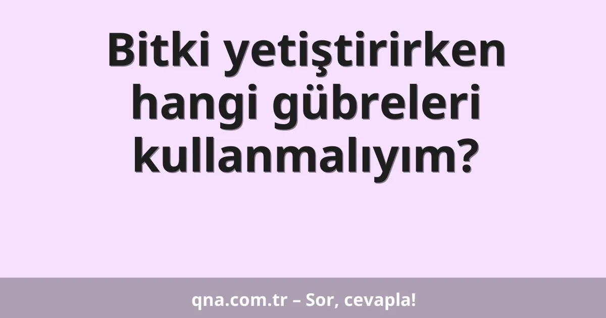 Bitki yetiştirirken hangi gübreleri kullanmalıyım?