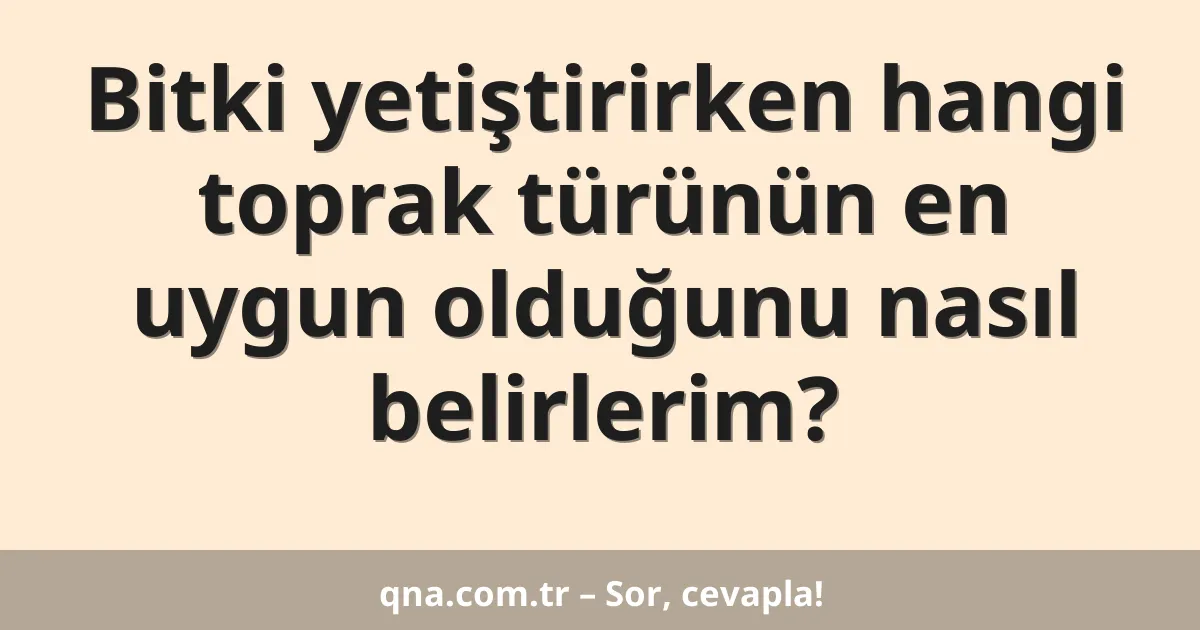 Bitki yetiştirirken hangi toprak türünün en uygun olduğunu nasıl belirlerim?