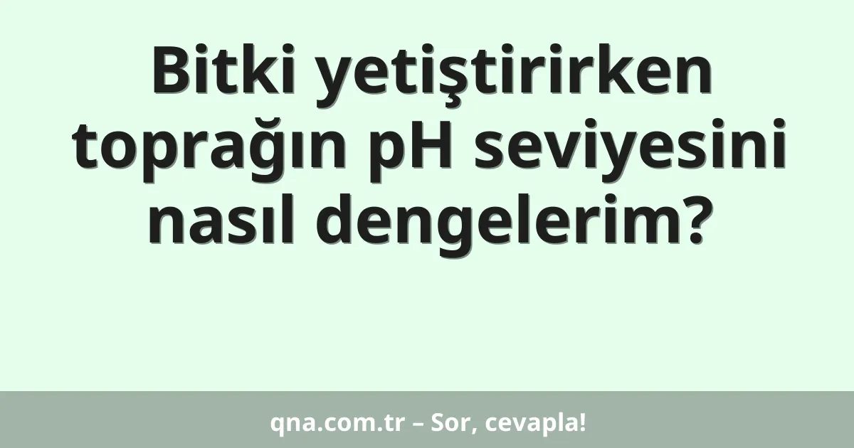 Bitki yetiştirirken toprağın pH seviyesini nasıl dengelerim?